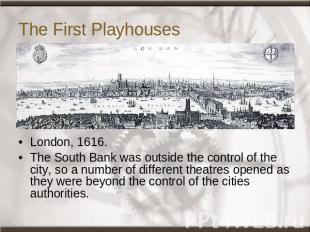 The First Playhouses London, 1616.The South Bank was outside the control of the