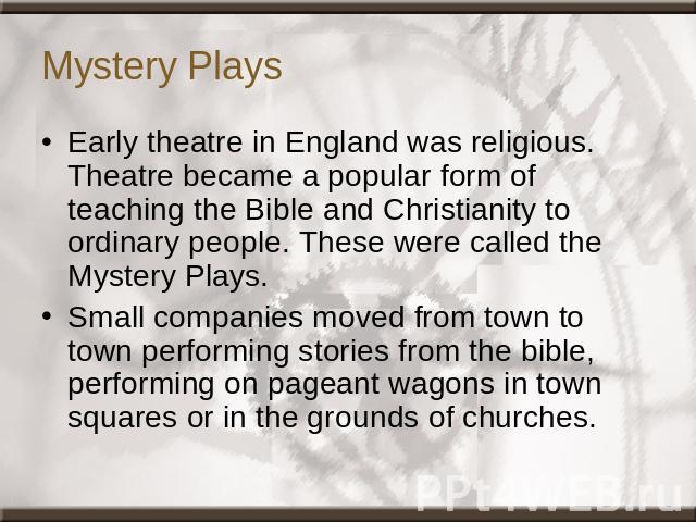 Mystery Plays Early theatre in England was religious. Theatre became a popular form of teaching the Bible and Christianity to ordinary people. These were called the Mystery Plays.Small companies moved from town to town performing stories from the bi…