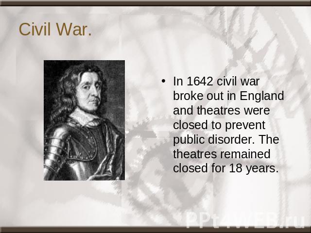 Civil War. In 1642 civil war broke out in England and theatres were closed to prevent public disorder. The theatres remained closed for 18 years.
