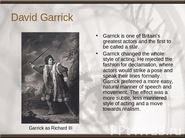David Garrick Garrick as Richard III Garrick is one of Britain’s greatest actors and the first to be called a star. Garrick changed the whole style of acting. He rejected the fashion for declamation, where actors would strike a pose and speak their …