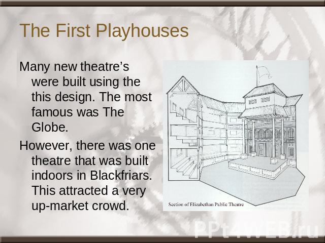 The First Playhouses Many new theatre’s were built using the this design. The most famous was The Globe.However, there was one theatre that was built indoors in Blackfriars. This attracted a very up-market crowd.
