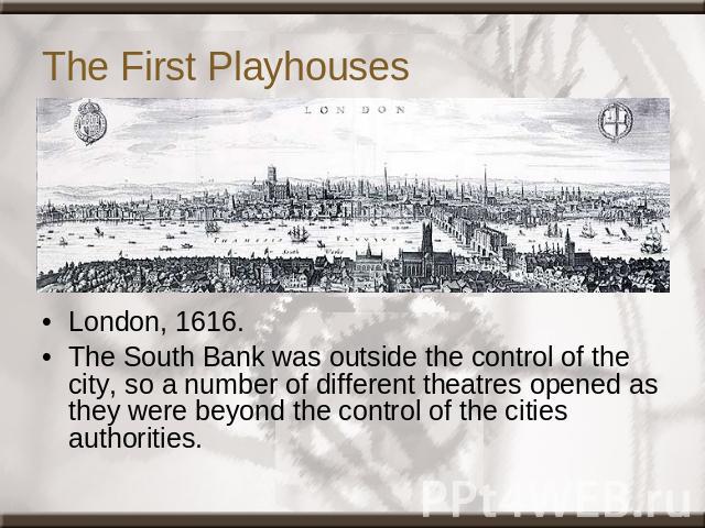 The First Playhouses London, 1616.The South Bank was outside the control of the city, so a number of different theatres opened as they were beyond the control of the cities authorities.