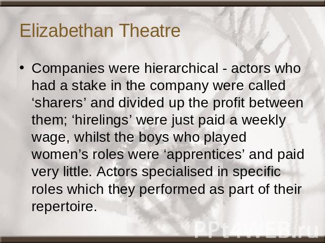 Elizabethan Theatre Companies were hierarchical - actors who had a stake in the company were called ‘sharers’ and divided up the profit between them; ‘hirelings’ were just paid a weekly wage, whilst the boys who played women’s roles were ‘apprentice…