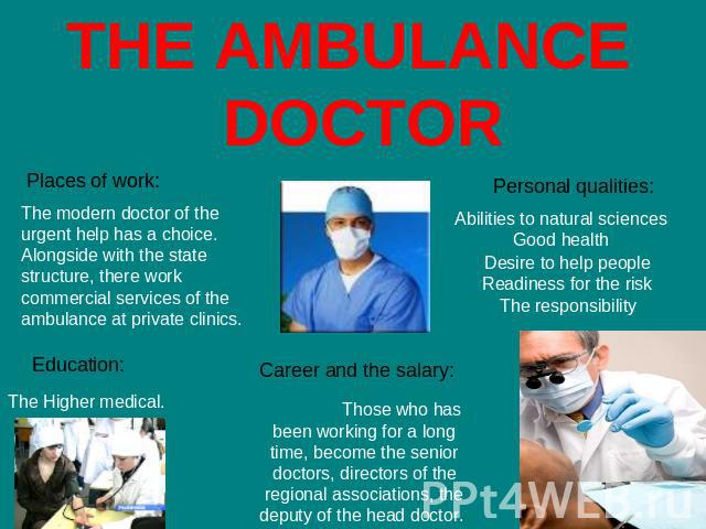 THE AMBULANCE DOCTOR Places of work: The modern doctor of the urgent help has a choice. Alongside with the state structure, there work commercial services of the ambulance at private clinics. Education: The Higher medical. Career and the salary: Tho…