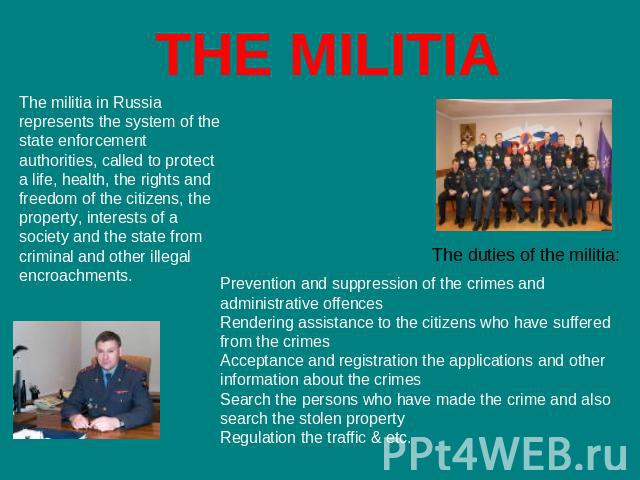 THE MILITIA The militia in Russia represents the system of the state enforcement authorities, called to protect a life, health, the rights and freedom of the citizens, the property, interests of a society and the state from criminal and other illega…