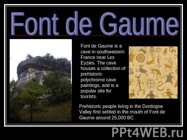 Font de Gaume Font de Gaume is a cave in southwestern France near Les Eyzies. The cave houses a collection of prehistoric polychrome cave paintings, and is a popular site for tourists. Prehistoric people living in the Dordogne Valley first settled i…