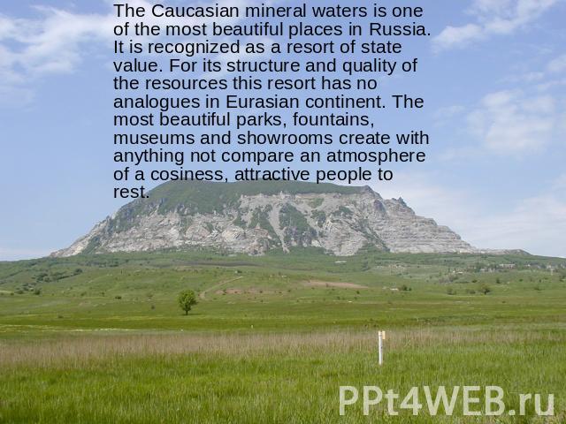 The Caucasian mineral waters is one of the most beautiful places in Russia. It is recognized as a resort of state value. For its structure and quality of the resources this resort has no analogues in Eurasian continent. The most beautiful parks, fou…