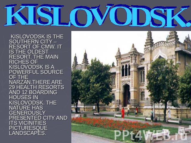KISLOVODSK. KISLOVODSK IS THE SOUTHERN CITY – RESORT OF CMW. IT IS THE OLDEST RESORT. THE MAIN RICHES OF KISLOVODSK IS A POWERFUL SOURCE OF THE NARZAN.THERE ARE 29 HEALTH RESORTS AND 12 BOARDING HOUSES IN KISLOVODSK. THE NATURE HAS GENEROUSLY PRESEN…