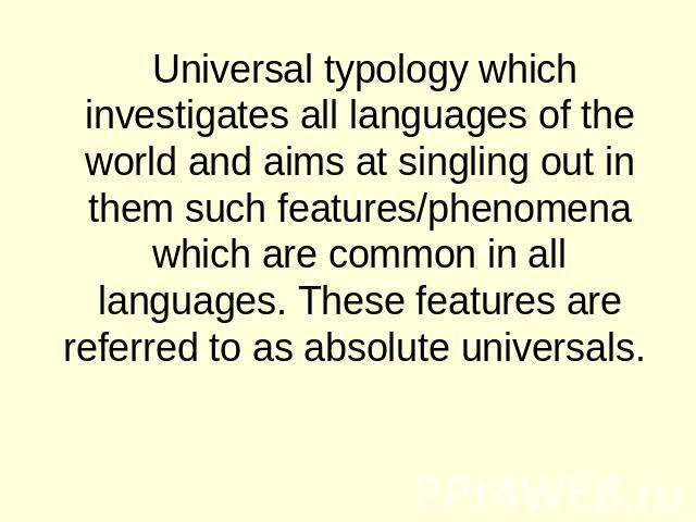 Universal typology which investigates all languages of the world and aims at singling out in them such features/phenomena which are common in all languages. These features are referred to as absolute universals.