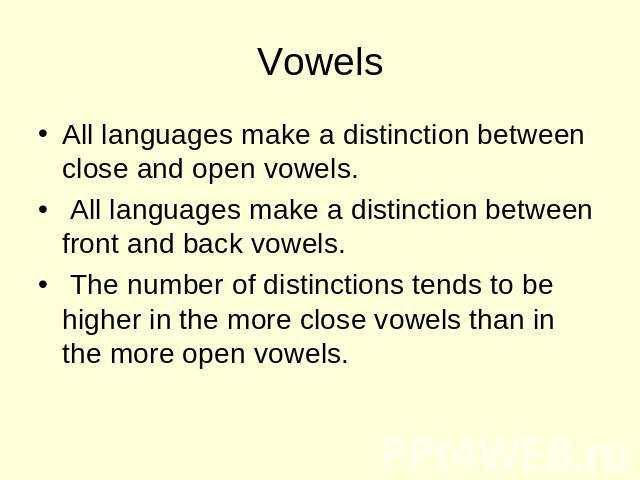 Vowels All languages make a distinction between close and open vowels. All languages make a distinction between front and back vowels. The number of distinctions tends to be higher in the more close vowels than in the more open vowels.