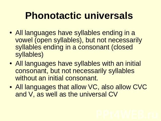 Phonotactic universals All languages have syllables ending in a vowel (open syllables), but not necessarily syllables ending in a consonant (closed syllables)All languages have syllables with an initial consonant, but not necessarily syllables witho…