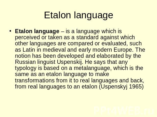 Etalon language Etalon language – is a language which is perceived or taken as a standard against which other languages are compared or evaluated, such as Latin in medieval and early modern Europe. The notion has been developed and elaborated by the…