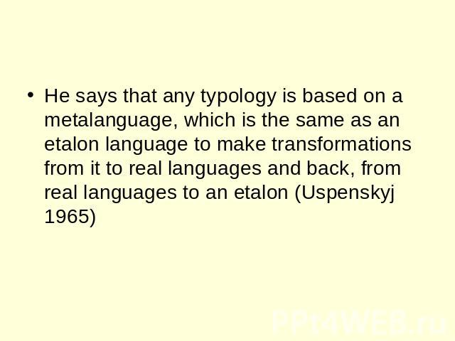 He says that any typology is based on a metalanguage, which is the same as an etalon language to make transformations from it to real languages and back, from real languages to an etalon (Uspenskyj 1965)
