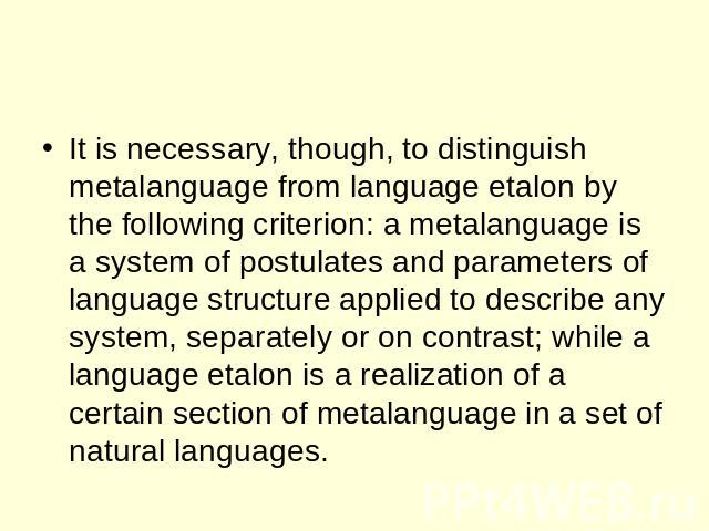 It is necessary, though, to distinguish metalanguage from language etalon by the following criterion: a metalanguage is a system of postulates and parameters of language structure applied to describe any system, separately or on contrast; while a la…