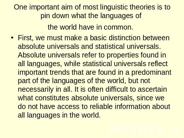One important aim of most linguistic theories is to pin down what the languages of the world have in common. First, we must make a basic distinction between absolute universals and statistical universals. Absolute universals refer to properties foun…