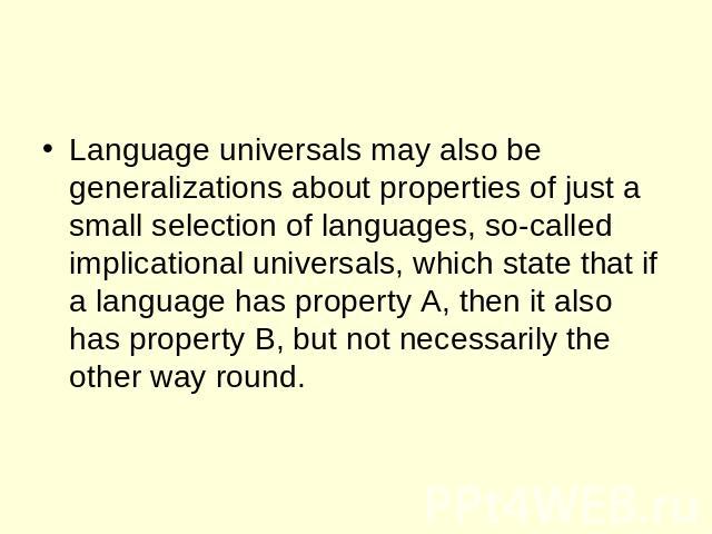 Language universals may also be generalizations about properties of just a small selection of languages, so-called implicational universals, which state that if a language has property A, then it also has property B, but not necessarily the other wa…
