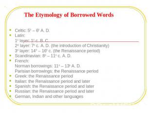 The Etymology of Borrowed Words Celtic: 5th – 6th A. D.Latin:1st layer: 1st c. B