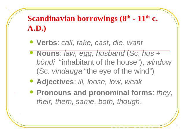 Scandinavian borrowings (8th - 11th c. A.D.) Verbs: call, take, cast, die, wantNouns: law, egg, husband (Sc. hūs + bōndi “inhabitant of the house”), window (Sc. vindauga “the eye of the wind”) Adjectives: ill, loose, low, weakPronouns and pronominal…