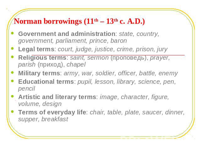 Norman borrowings (11th – 13th c. A.D.) Government and administration: state, country, government, parliament, prince, baronLegal terms: court, judge, justice, crime, prison, juryReligious terms: saint, sermon (проповедь), prayer, parish (приход), c…