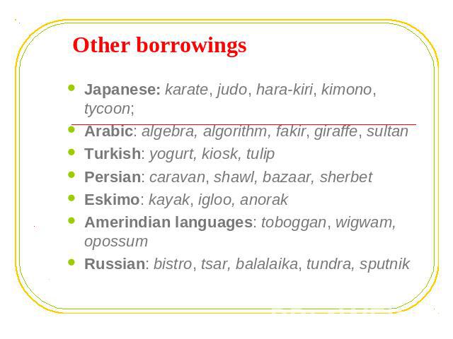 Other borrowings Japanese: karate, judo, hara-kiri, kimono, tycoon;Arabic: algebra, algorithm, fakir, giraffe, sultanTurkish: yogurt, kiosk, tulipPersian: caravan, shawl, bazaar, sherbetEskimo: kayak, igloo, anorak Amerindian languages: toboggan, wi…