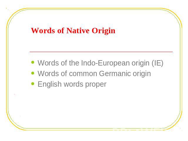 Words of Native Origin Words of the Indo-European origin (IE)Words of common Germanic originEnglish words proper