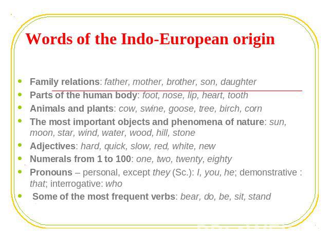 Words of the Indo-European origin Family relations: father, mother, brother, son, daughterParts of the human body: foot, nose, lip, heart, toothAnimals and plants: cow, swine, goose, tree, birch, cornThe most important objects and phenomena of natur…