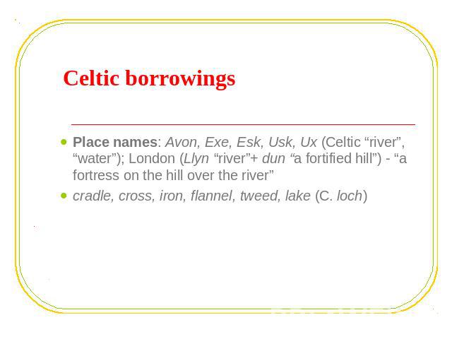 Celtic borrowings Place names: Avon, Exe, Esk, Usk, Ux (Celtic “river”, “water”); London (Llyn “river”+ dun “a fortified hill”) - “a fortress on the hill over the river”cradle, cross, iron, flannel, tweed, lake (C. loch)
