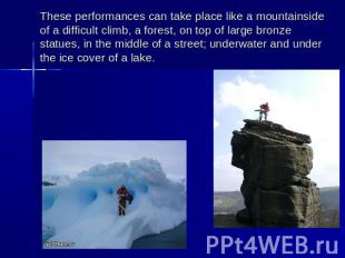 These performances can take place like a mountainside of a difficult climb, a fo