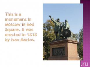 This is a monument in Moscow in Red Square. It was erected in 1818 by Ivan Marto