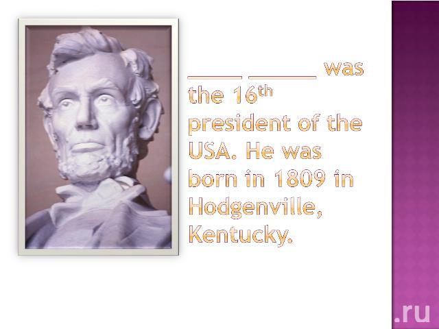 ____ _____ was the 16th president of the USA. He was born in 1809 in Hodgenville, Kentucky.