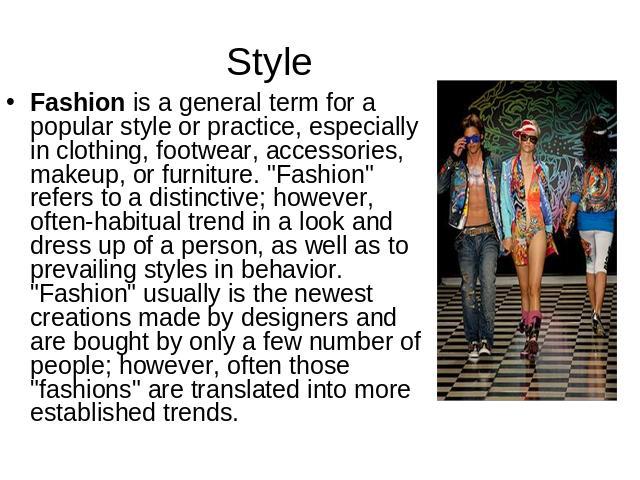 Style Fashion is a general term for a popular style or practice, especially in clothing, footwear, accessories, makeup, or furniture. 