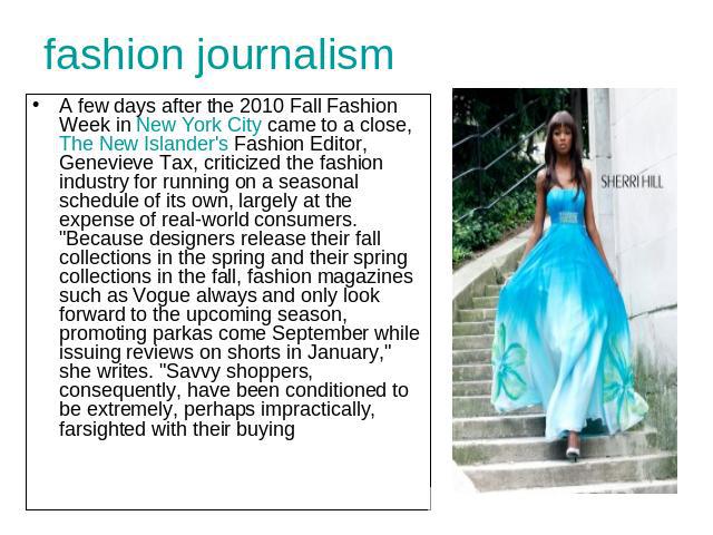 fashion journalism A few days after the 2010 Fall Fashion Week in New York City came to a close, The New Islander's Fashion Editor, Genevieve Tax, criticized the fashion industry for running on a seasonal schedule of its own, largely at the expense …