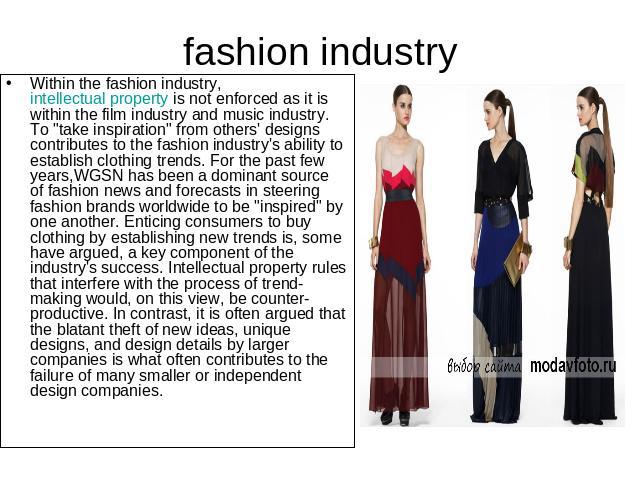 fashion industry Within the fashion industry, intellectual property is not enforced as it is within the film industry and music industry. To 