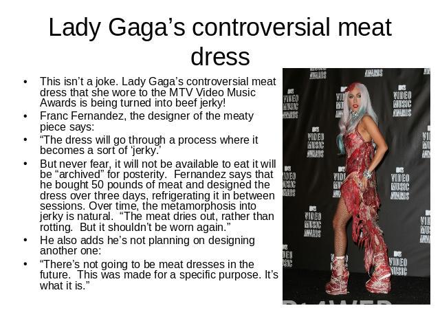 Lady Gaga’s controversial meat dress This isn’t a joke. Lady Gaga’s controversial meat dress that she wore to the MTV Video Music Awards is being turned into beef jerky!Franc Fernandez, the designer of the meaty piece says:“The dress will go through…