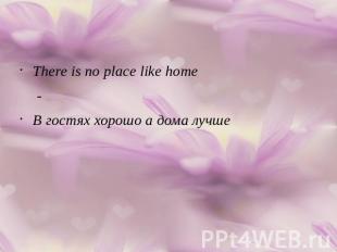 There is no place like home-В гостях хорошо а дома лучше