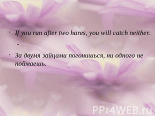 If you run after two hares, you will catch neither.-За двумя зайцами погонишься,