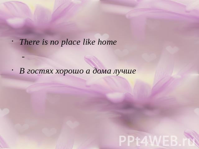 There is no place like home-В гостях хорошо а дома лучше