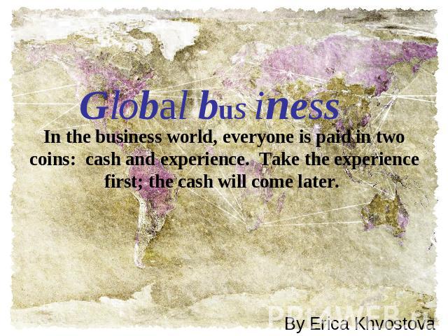 Global business In the business world, everyone is paid in two coins:  cash and experience.  Take the experience first; the cash will come later.  By Erica Khvostova