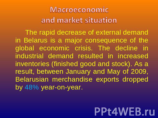Macroeconomicand market situation The rapid decrease of external demand in Belarus is a major consequence of the global economic crisis. The decline in industrial demand resulted in increased inventories (finished good and stock). As a result, betwe…