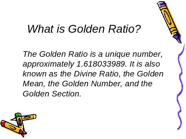 What is Golden Ratio? The Golden Ratio is a unique number, approximately 1.618033989. It is also known as the Divine Ratio, the Golden Mean, the Golden Number, and the Golden Section.