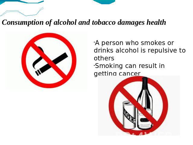 Consumption of alcohol and tobacco damages health A person who smokes or drinks alcohol is repulsive to others Smoking can result in getting cancer