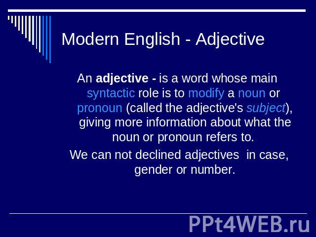 Modern English - Adjective An adjective - is a word whose main syntactic role is to modify a noun or pronoun (called the adjective's subject), giving more information about what the noun or pronoun refers to. We can not declined adjectives in case, …
