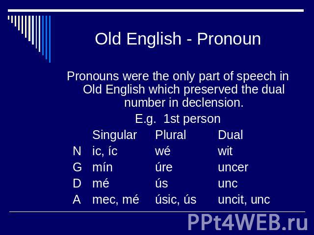 Old English - Pronoun Pronouns were the only part of speech in Old English which preserved the dual number in declension.E.g. 1st person SingularPluralDualNic, ícwéwitGmínúreuncerDméúsuncAmec, méúsic, úsuncit, unc