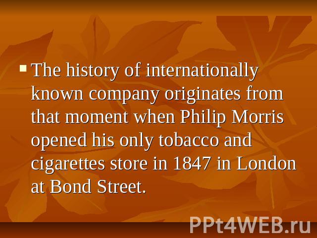 The history of internationally known company originates from that moment when Philip Morris opened his only tobacco and cigarettes store in 1847 in London at Bond Street.