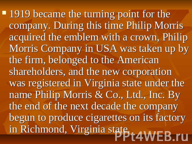 1919 became the turning point for the company. During this time Philip Morris acquired the emblem with a crown, Philip Morris Company in USA was taken up by the firm, belonged to the American shareholders, and the new corporation was registered in V…