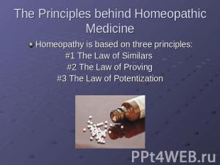 The Principles behind Homeopathic Medicine Homeopathy is based on three principl