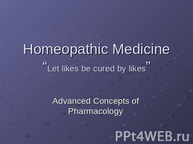 Homeopathic Medicine “Let likes be cured by likes” Advanced Concepts of Pharmacology