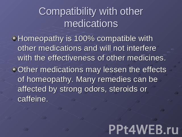 Compatibility with other medications Homeopathy is 100% compatible with other medications and will not interfere with the effectiveness of other medicines.Other medications may lessen the effects of homeopathy. Many remedies can be affected by stron…