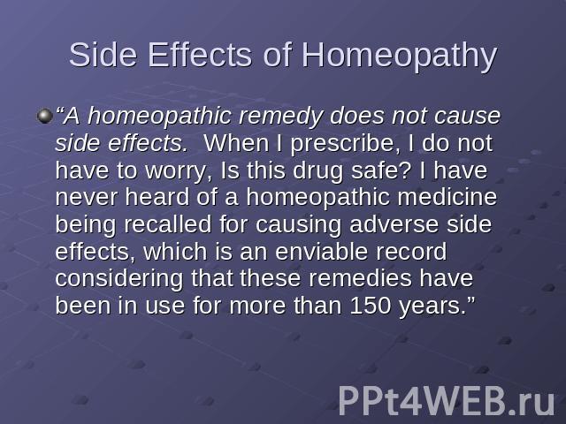 Side Effects of Homeopathy “A homeopathic remedy does not cause side effects. When I prescribe, I do not have to worry, Is this drug safe? I have never heard of a homeopathic medicine being recalled for causing adverse side effects, which is an envi…