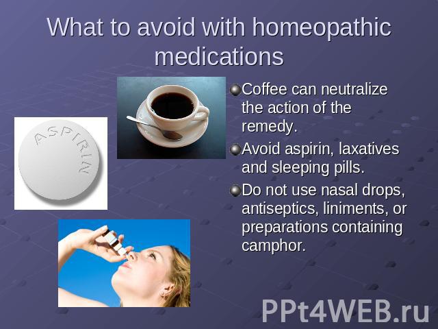 What to avoid with homeopathic medications Coffee can neutralize the action of the remedy.Avoid aspirin, laxatives and sleeping pills.Do not use nasal drops, antiseptics, liniments, or preparations containing camphor.